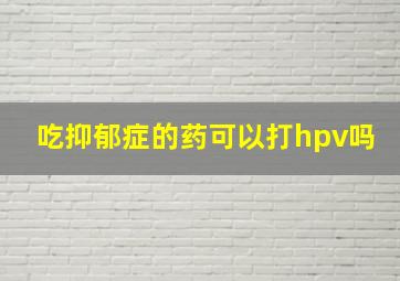 吃抑郁症的药可以打hpv吗