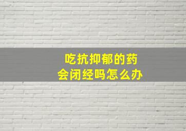 吃抗抑郁的药会闭经吗怎么办