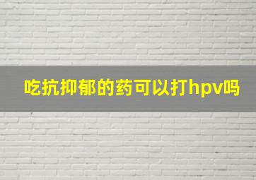 吃抗抑郁的药可以打hpv吗