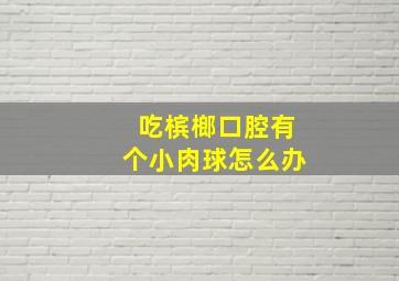 吃槟榔口腔有个小肉球怎么办