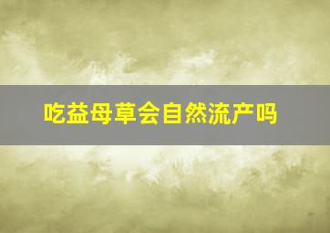 吃益母草会自然流产吗