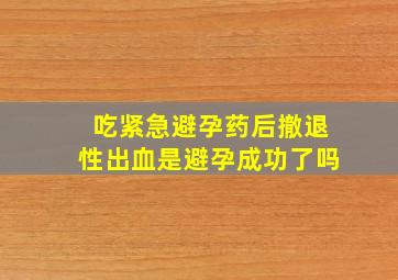 吃紧急避孕药后撤退性出血是避孕成功了吗