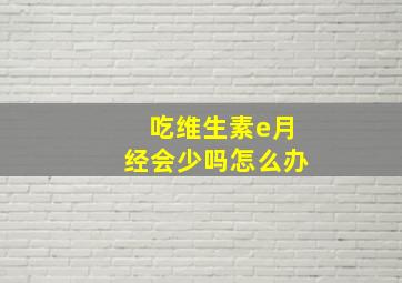 吃维生素e月经会少吗怎么办