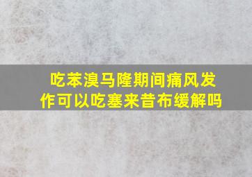 吃苯溴马隆期间痛风发作可以吃塞来昔布缓解吗