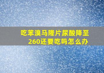 吃苯溴马隆片尿酸降至260还要吃吗怎么办