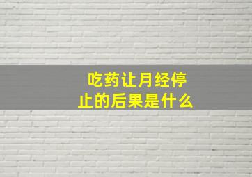 吃药让月经停止的后果是什么