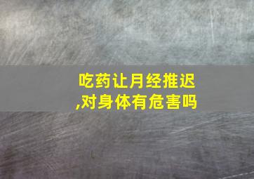 吃药让月经推迟,对身体有危害吗