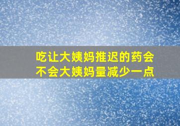 吃让大姨妈推迟的药会不会大姨妈量减少一点