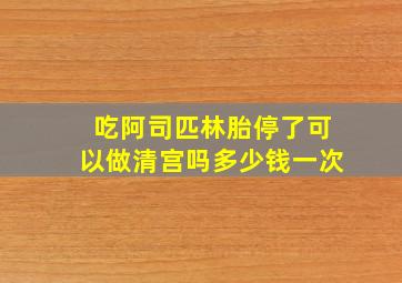 吃阿司匹林胎停了可以做清宫吗多少钱一次