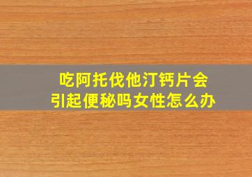 吃阿托伐他汀钙片会引起便秘吗女性怎么办