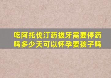 吃阿托伐汀药拔牙需要停药吗多少天可以怀孕要孩子吗