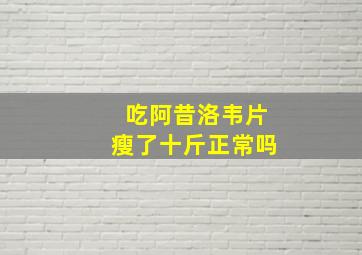 吃阿昔洛韦片瘦了十斤正常吗