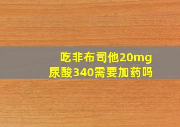 吃非布司他20mg尿酸340需要加药吗