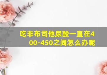 吃非布司他尿酸一直在400-450之间怎么办呢