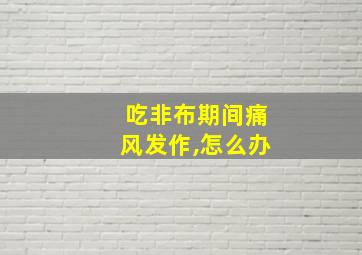 吃非布期间痛风发作,怎么办