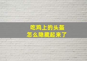 吃鸡上的头盔怎么隐藏起来了