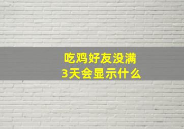 吃鸡好友没满3天会显示什么