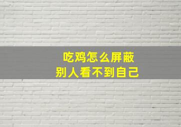 吃鸡怎么屏蔽别人看不到自己