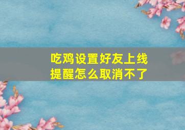 吃鸡设置好友上线提醒怎么取消不了