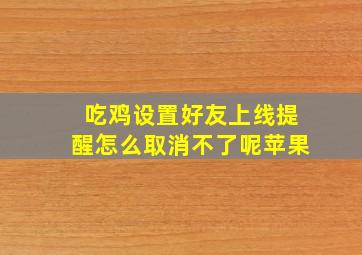 吃鸡设置好友上线提醒怎么取消不了呢苹果