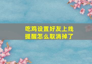 吃鸡设置好友上线提醒怎么取消掉了