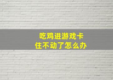 吃鸡进游戏卡住不动了怎么办