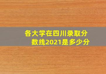 各大学在四川录取分数线2021是多少分