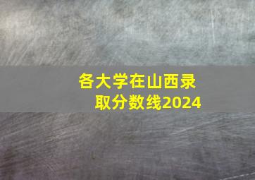 各大学在山西录取分数线2024