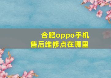 合肥oppo手机售后维修点在哪里