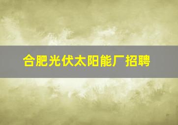 合肥光伏太阳能厂招聘