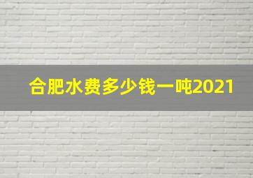 合肥水费多少钱一吨2021