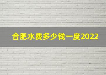 合肥水费多少钱一度2022