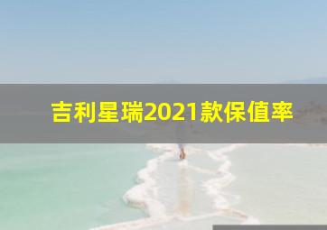 吉利星瑞2021款保值率