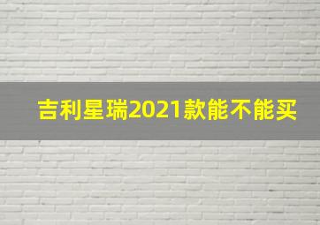 吉利星瑞2021款能不能买