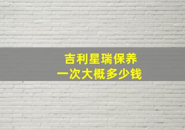 吉利星瑞保养一次大概多少钱