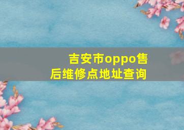 吉安市oppo售后维修点地址查询