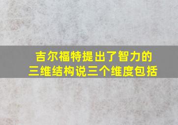 吉尔福特提出了智力的三维结构说三个维度包括