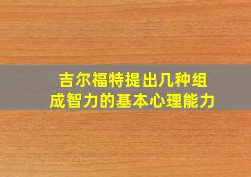 吉尔福特提出几种组成智力的基本心理能力