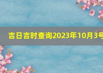 吉日吉时查询2023年10月3号