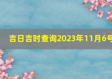 吉日吉时查询2023年11月6号