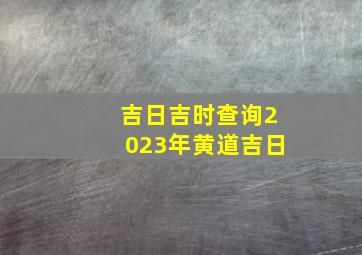 吉日吉时查询2023年黄道吉日