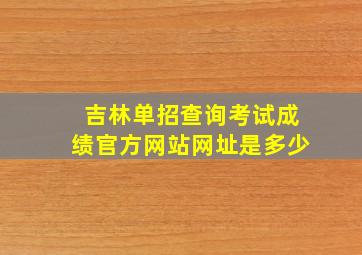 吉林单招查询考试成绩官方网站网址是多少