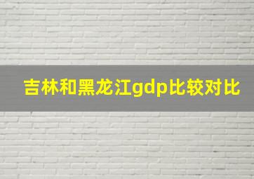 吉林和黑龙江gdp比较对比