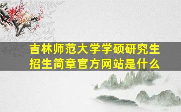 吉林师范大学学硕研究生招生简章官方网站是什么