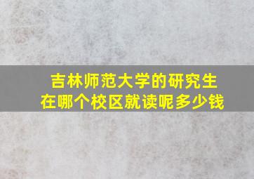 吉林师范大学的研究生在哪个校区就读呢多少钱