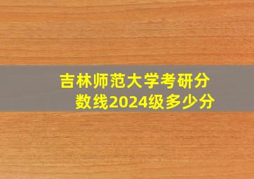 吉林师范大学考研分数线2024级多少分