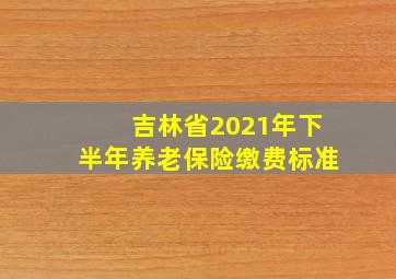 吉林省2021年下半年养老保险缴费标准