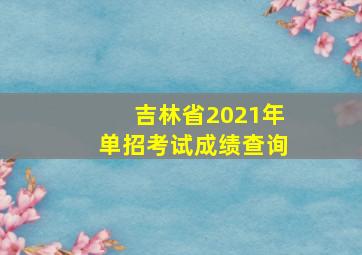 吉林省2021年单招考试成绩查询