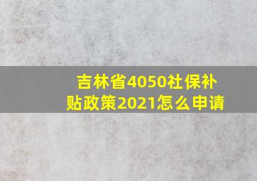 吉林省4050社保补贴政策2021怎么申请