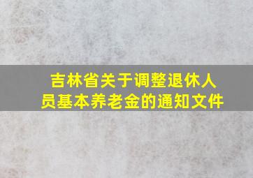 吉林省关于调整退休人员基本养老金的通知文件